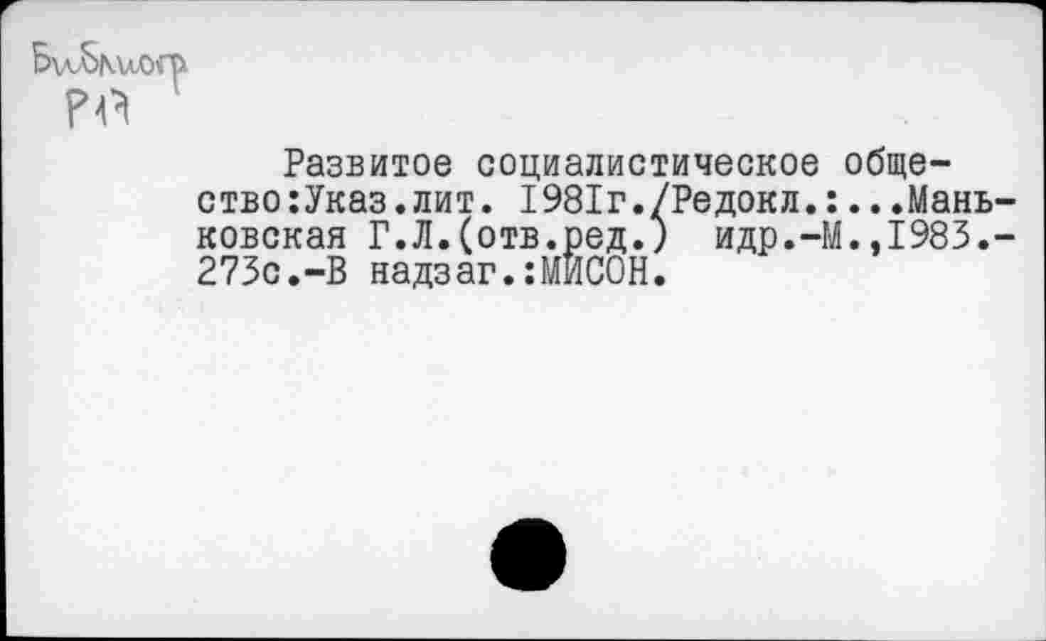 ﻿Развитое социалистическое общество :Указ. лит. 1981г./Редокл.:...Мань ковская Г.Л.(отв.ред.) идр.-М.,1983. 273с.-В надзаг.:МЙСОН.